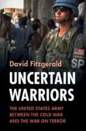 Uncertain Warriors: The United States Army between the Cold War and the War on Terror de David Fitzgerald