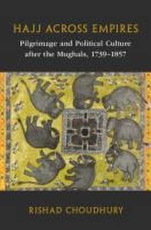 Hajj across Empires: Pilgrimage and Political Culture after the Mughals, 1739–1857 de Rishad Choudhury