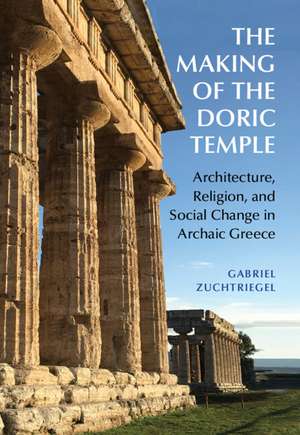 The Making of the Doric Temple: Architecture, Religion, and Social Change in Archaic Greece de Gabriel Zuchtriegel