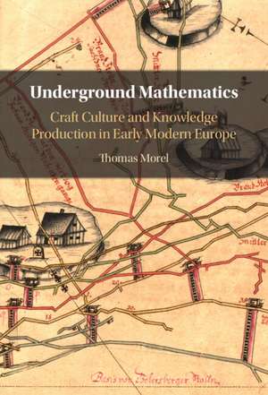 Underground Mathematics: Craft Culture and Knowledge Production in Early Modern Europe de Thomas Morel