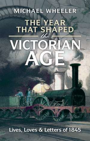 The Year That Shaped the Victorian Age: Lives, Loves and Letters of 1845 de Michael Wheeler