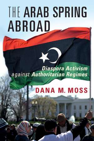 The Arab Spring Abroad: Diaspora Activism against Authoritarian Regimes de Dana M. Moss