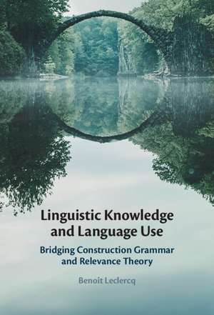 Linguistic Knowledge and Language Use: Bridging Construction Grammar and Relevance Theory de Benoît Leclercq