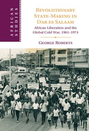 Revolutionary State-Making in Dar es Salaam: African Liberation and the Global Cold War, 1961-1974 de George Roberts