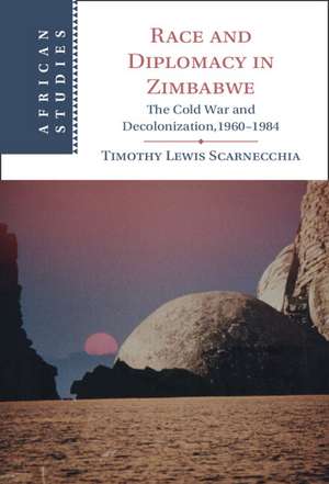 Race and Diplomacy in Zimbabwe: The Cold War and Decolonization,1960–1984 de Timothy Lewis Scarnecchia