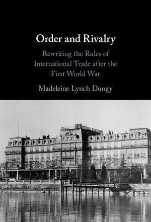 Order and Rivalry: Rewriting the Rules of International Trade after the First World War de Madeleine Lynch Dungy