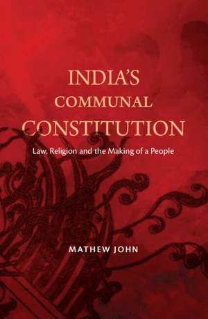 India's Communal Constitution: Law, Religion, and the Making of a People de Mathew John