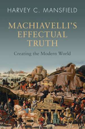 Machiavelli's Effectual Truth: Creating the Modern World de Harvey C. Mansfield