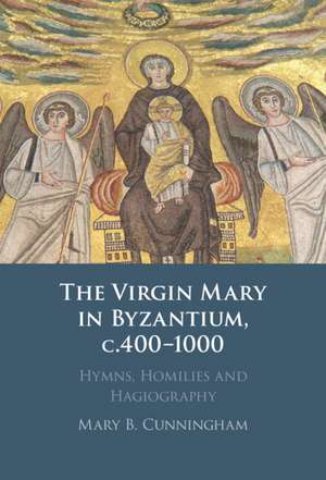 The Virgin Mary in Byzantium, c.400–1000: Hymns, Homilies and Hagiography de Mary B. Cunningham