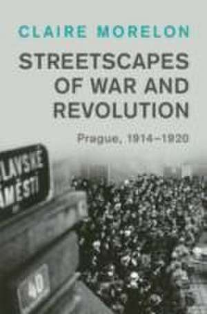 Streetscapes of War and Revolution: Prague, 1914–1920 de Claire Morelon