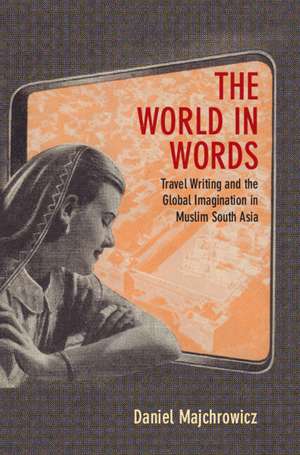 The World in Words: Travel Writing and the Global Imagination in Muslim South Asia de Daniel Joseph Majchrowicz