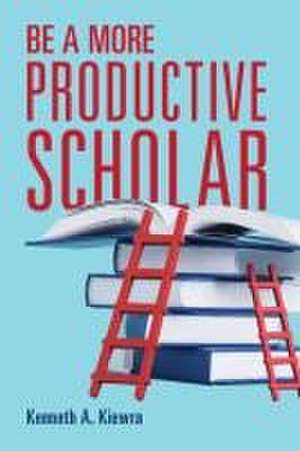 Be a More Productive Scholar de Kenneth A Kiewra