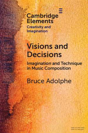 Visions and Decisions: Imagination and Technique in Music Composition de Bruce Adolphe