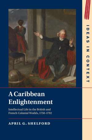 A Caribbean Enlightenment: Intellectual Life in the British and French Colonial Worlds, 1750–1792 de April G. Shelford