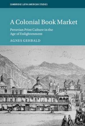 A Colonial Book Market: Peruvian Print Culture in the Age of Enlightenment de Agnes Gehbald