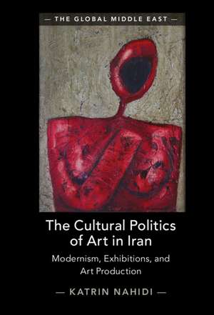 The Cultural Politics of Art in Iran: Modernism, Exhibitions, and Art Production de Katrin Nahidi