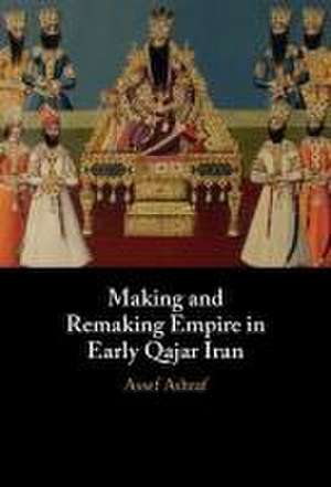 Making and Remaking Empire in Early Qajar Iran: Imperial Formation in Qajar Iran de Assef Ashraf