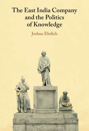 The East India Company and the Politics of Knowledge de Joshua Ehrlich