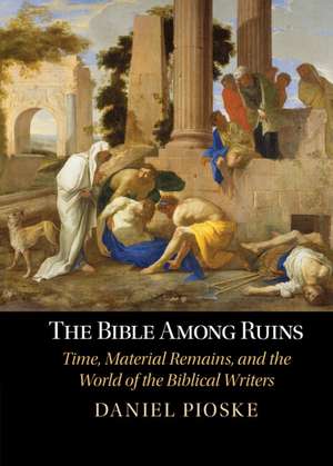 The Bible Among Ruins: Time, Material Remains, and the World of the Biblical Writers de Daniel Pioske