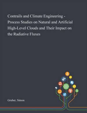 Contrails and Climate Engineering - Process Studies on Natural and Artificial High-Level Clouds and Their Impact on the Radiative Fluxes de Simon Gruber