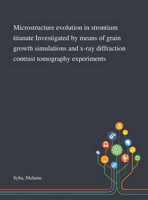 Microstructure Evolution in Strontium Titanate Investigated by Means of Grain Growth Simulations and X-ray Diffraction Contrast Tomography Experiments de Melanie Syha