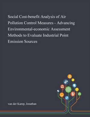 Social Cost-benefit Analysis of Air Pollution Control Measures - Advancing Environmental-economic Assessment Methods to Evaluate Industrial Point Emission Sources de Jonathan van der Kamp