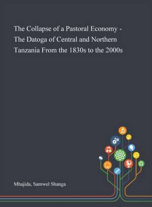 The Collapse of a Pastoral Economy - The Datoga of Central and Northern Tanzania From the 1830s to the 2000s de Samwel Shanga Mhajida