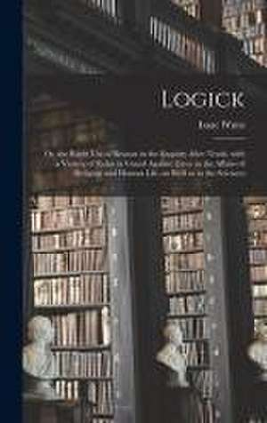 Logick: or, the Right Use of Reason in the Enquiry After Truth, With a Variety of Rules to Guard Against Error in the Affairs de Isaac Watts