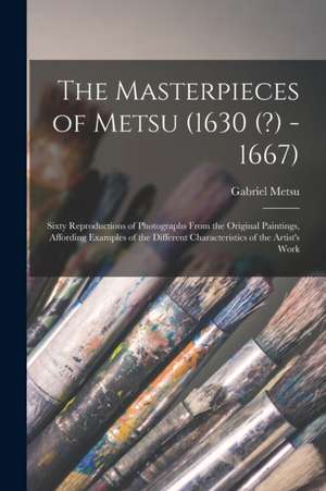 The Masterpieces of Metsu (1630 (?) -1667): Sixty Reproductions of Photographs From the Original Paintings, Affording Examples of the Different Charac de Gabriel Metsu