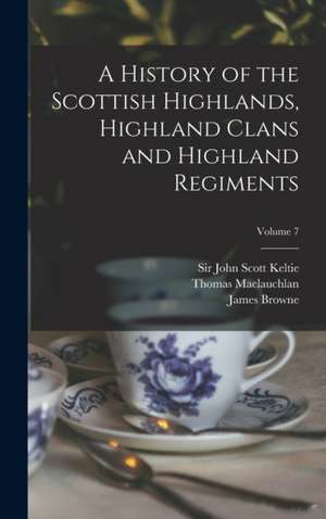 A History of the Scottish Highlands, Highland Clans and Highland Regiments; Volume 7 de Thomas Maclauchlan