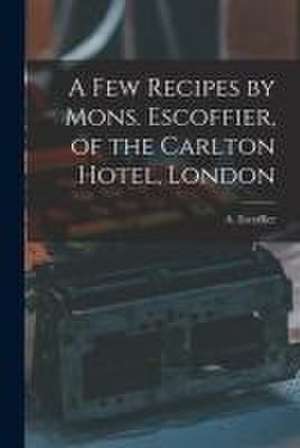 A Few Recipes by Mons. Escoffier, of the Carlton Hotel, London de A. (Auguste) Escoffier