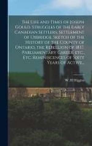 The Life and Times of Joseph Gould. Struggles of the Early Canadian Settlers, Settlement of Uxbridge, Sketch of the History of the County of Ontario, de W. H. Higgins