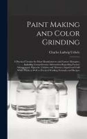 Paint Making and Color Grinding; a Practical Treatise for Paint Manufacturers and Factory Managers, Including Comprehensive Information Regarding Factory Arrangement; Pigments; Vehicles and Thinners; Liquid and Cold Water Paints as Well as Practical... de Charles Ludwig Uebele