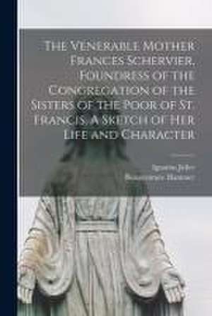 The Venerable Mother Frances Schervier, Foundress of the Congregation of the Sisters of the Poor of St. Francis. A Sketch of Her Life and Character de Ignatius Jeiler