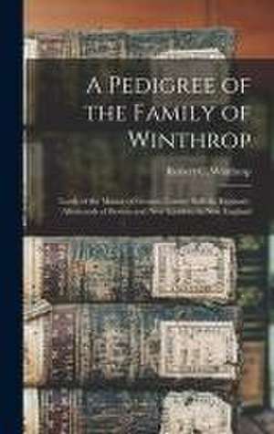 A Pedigree of the Family of Winthrop: Lords of the Manor of Groton, County Suffolk, England; Afterwards of Boston and New London, in New England de Robert C. (Robert Charles) Winthrop