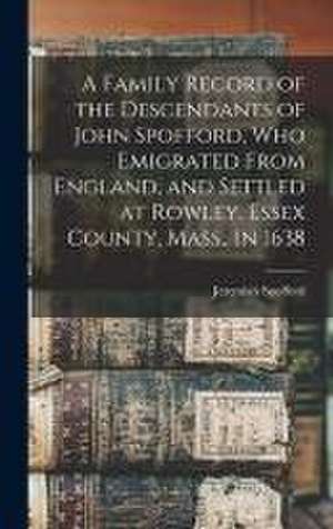 A Family Record of the Descendants of John Spofford, Who Emigrated From England, and Settled at Rowley, Essex County, Mass., in 1638 de Jeremiah Spofford