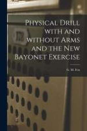 Physical Drill With and Without Arms and the New Bayonet Exercise [electronic Resource]