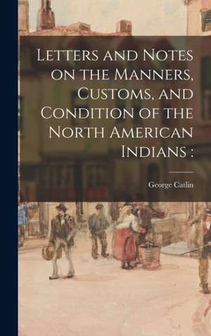 Letters and Notes on the Manners, Customs, and Condition of the North American Indians de George Catlin