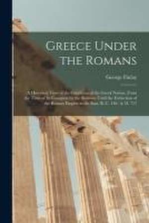 Greece Under the Romans; a Historical View of the Condition of the Greek Nation, From the Time of Its Conquest by the Romans Until the Extinction of t de George Finlay