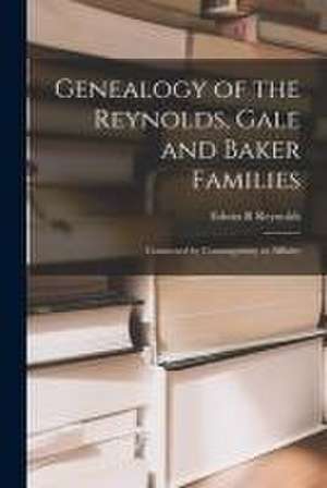 Genealogy of the Reynolds, Gale and Baker Families: Connected by Consanguinity or Affinity de Edwin R. Reynolds