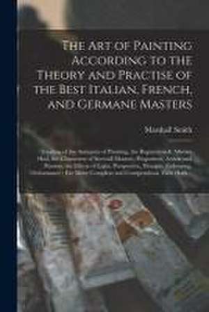 The Art of Painting According to the Theory and Practise of the Best Italian, French, and Germane Masters: Treating of the Antiquity of Painting, the de Marshall Smith