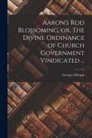 Aaron's Rod Blossoming, or, The Divine Ordinance of Church Government Vindicated ... de George Gillespie