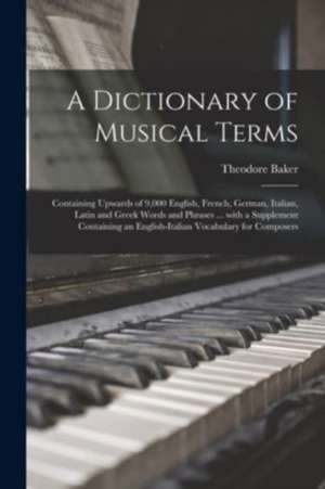 A Dictionary of Musical Terms: Containing Upwards of 9,000 English, French, German, Italian, Latin and Greek Words and Phrases ... With a Supplement de Theodore Baker