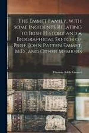 The Emmet Family, With Some Incidents Relating to Irish History and a Biographical Sketch of Prof. John Patten Emmet, M.D., and Other Members de Thomas Addis Emmet