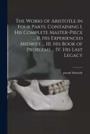 The Works of Aristotle in Four Parts. Containing I. His Complete Master-piece ... II. His Experienced Midwife ... III. His Book of Problems ... IV. Hi de Pseud Aristotle