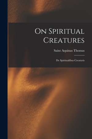 On Spiritual Creatures: De Spiritualibus Creaturis de Aquinas Saint Thomas