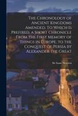 The Chronology of Ancient Kingdoms Amended. To Which is Prefixed, a Short Chronicle From the First Memory of Things in Europe, to the Conquest of Pers de Isaac Newton