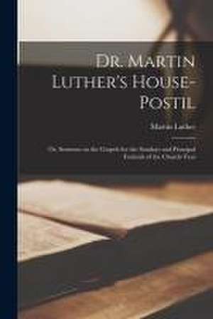 Dr. Martin Luther's House-Postil: or, Sermons on the Gospels for the Sundays and Principal Festivals of the Church-year de Martin Luther