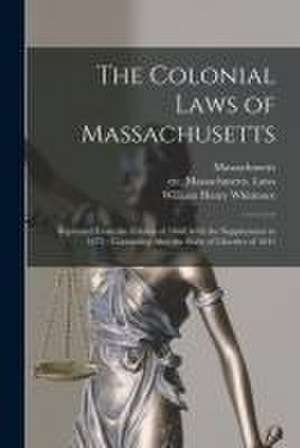 The Colonial Laws of Massachusetts: Reprinted From the Edition of 1660, With the Supplements to 1672: Containing Also, the Body of Liberties of 1641 de William Henry Whitmore