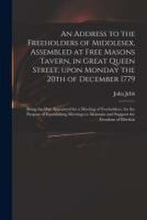 Address to the Freeholders of Middlesex, Assembled at Free Masons Tavern, in Great Queen Street, Upon Monday the 20th of December 1779 de John 1736-1786 Jebb